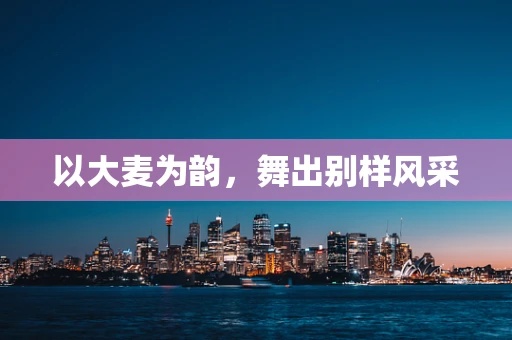 以大麦为韵，舞出别样风采