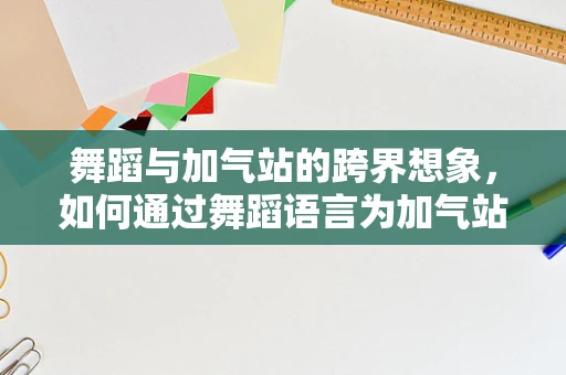 舞蹈与加气站的跨界想象，如何通过舞蹈语言为加气站注入新活力？