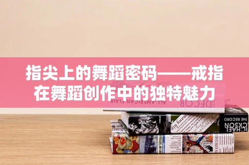 指尖上的舞蹈密码——戒指在舞蹈创作中的独特魅力