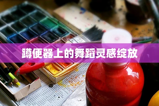 蹲便器上的舞蹈灵感绽放