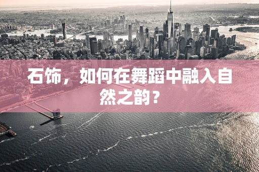 石饰，如何在舞蹈中融入自然之韵？