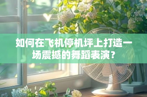 如何在飞机停机坪上打造一场震撼的舞蹈表演？