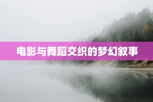 电影与舞蹈交织的梦幻叙事