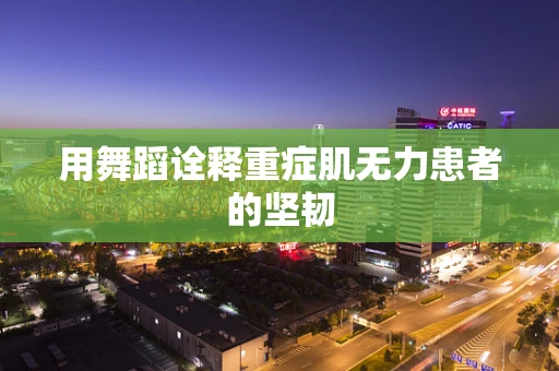 用舞蹈诠释重症肌无力患者的坚韧