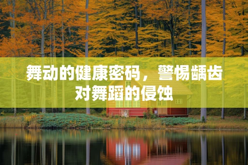 舞动的健康密码，警惕龋齿对舞蹈的侵蚀