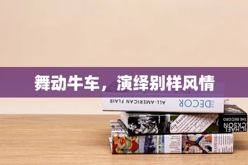 舞动牛车，演绎别样风情