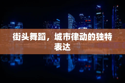 街头舞蹈，城市律动的独特表达
