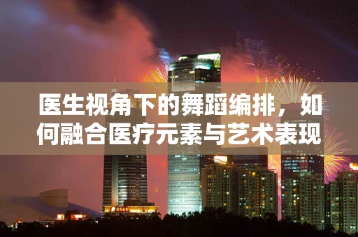 医生视角下的舞蹈编排，如何融合医疗元素与艺术表现？