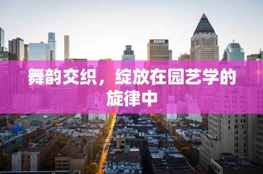 舞韵交织，绽放在园艺学的旋律中