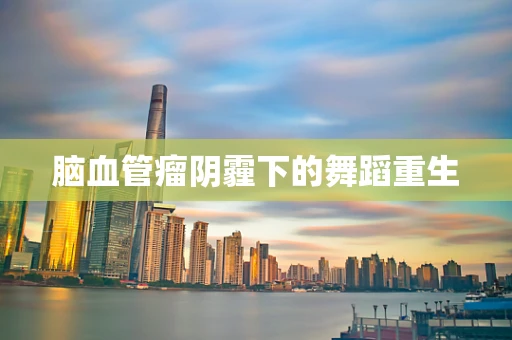 脑血管瘤阴霾下的舞蹈重生
