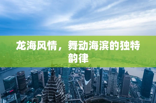 龙海风情，舞动海滨的独特韵律