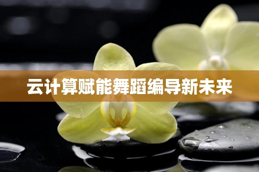 云计算赋能舞蹈编导新未来