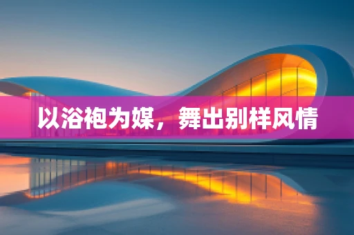 以浴袍为媒，舞出别样风情