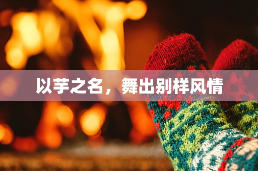 以芋之名，舞出别样风情