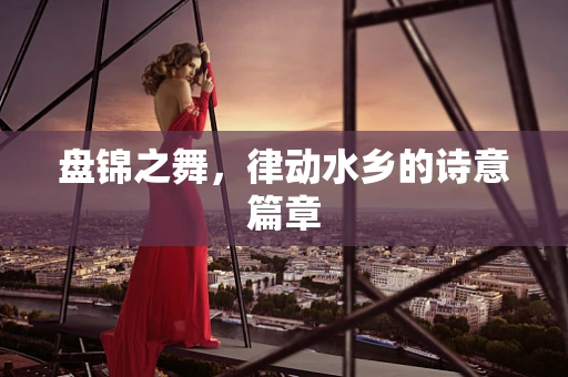 盘锦之舞，律动水乡的诗意篇章