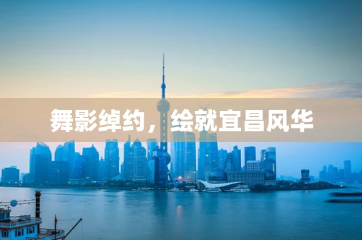 舞影绰约，绘就宜昌风华
