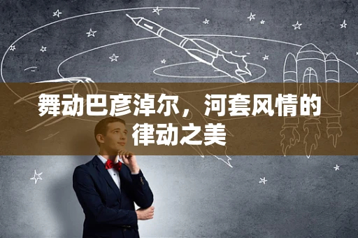 舞动巴彦淖尔，河套风情的律动之美