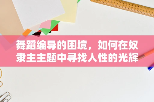 舞蹈编导的困境，如何在奴隶主主题中寻找人性的光辉？