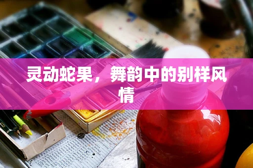 灵动蛇果，舞韵中的别样风情