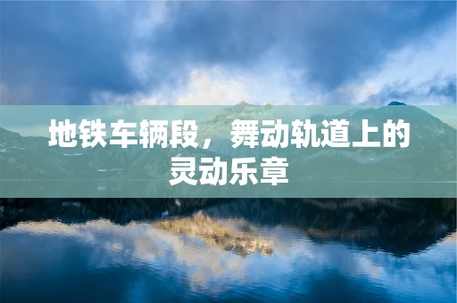 地铁车辆段，舞动轨道上的灵动乐章