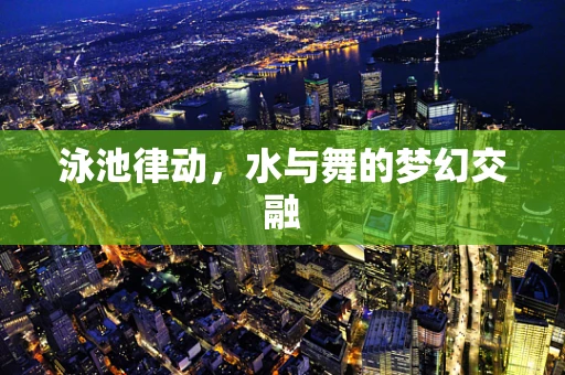 泳池律动，水与舞的梦幻交融