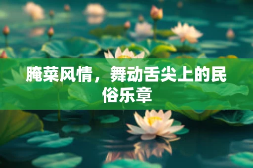 腌菜风情，舞动舌尖上的民俗乐章