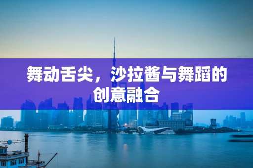 舞动舌尖，沙拉酱与舞蹈的创意融合