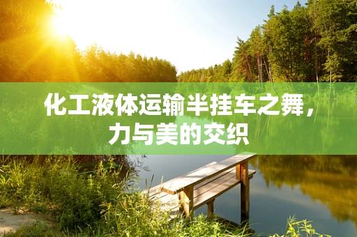 化工液体运输半挂车之舞，力与美的交织