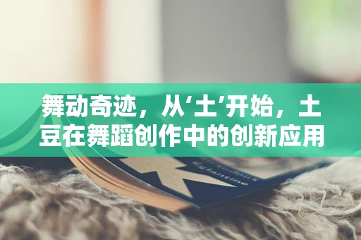 舞动奇迹，从‘土’开始，土豆在舞蹈创作中的创新应用？