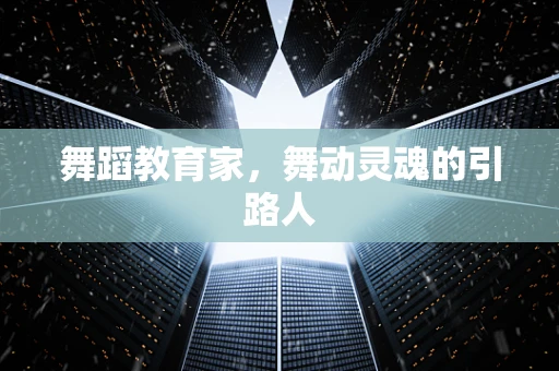 舞蹈教育家，舞动灵魂的引路人