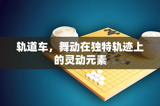 轨道车，舞动在独特轨迹上的灵动元素