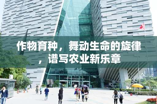 作物育种，舞动生命的旋律，谱写农业新乐章