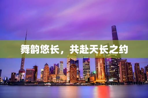 舞韵悠长，共赴天长之约