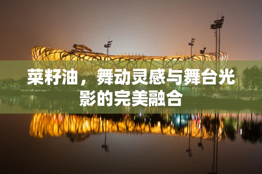 菜籽油，舞动灵感与舞台光影的完美融合