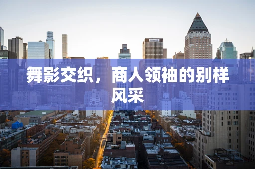 舞影交织，商人领袖的别样风采