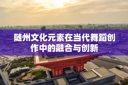随州文化元素在当代舞蹈创作中的融合与创新