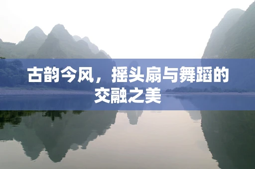 古韵今风，摇头扇与舞蹈的交融之美