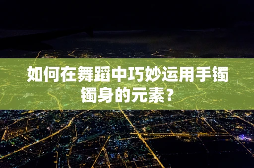 如何在舞蹈中巧妙运用手镯镯身的元素？