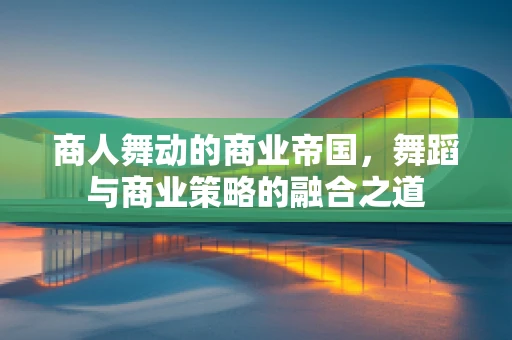 商人舞动的商业帝国，舞蹈与商业策略的融合之道