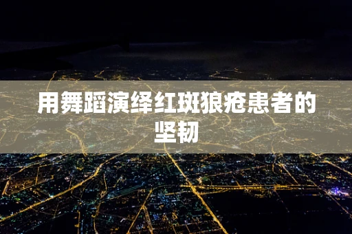 用舞蹈演绎红斑狼疮患者的坚韧