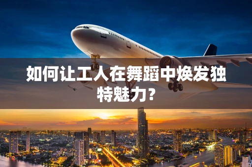 如何让工人在舞蹈中焕发独特魅力？
