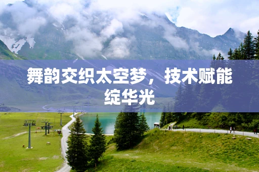 舞韵交织太空梦，技术赋能绽华光