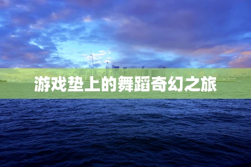游戏垫上的舞蹈奇幻之旅