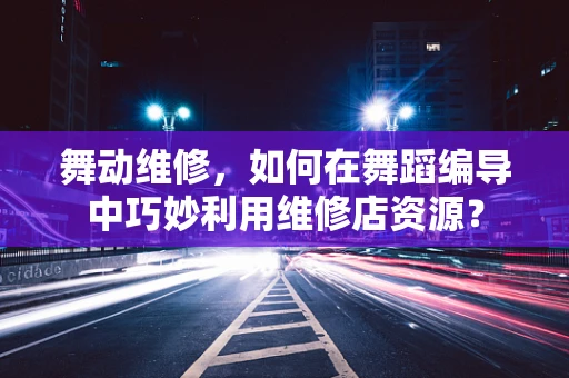 舞动维修，如何在舞蹈编导中巧妙利用维修店资源？