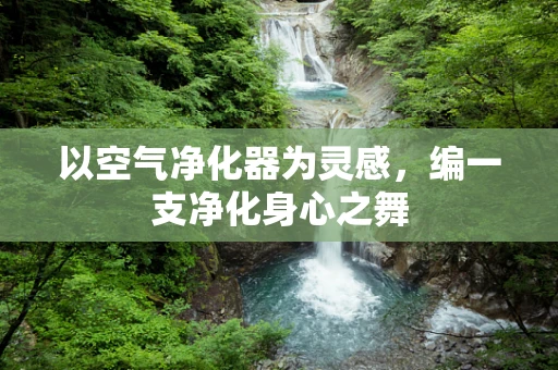 以空气净化器为灵感，编一支净化身心之舞