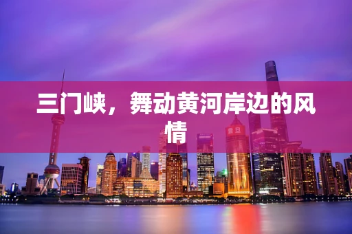 三门峡，舞动黄河岸边的风情