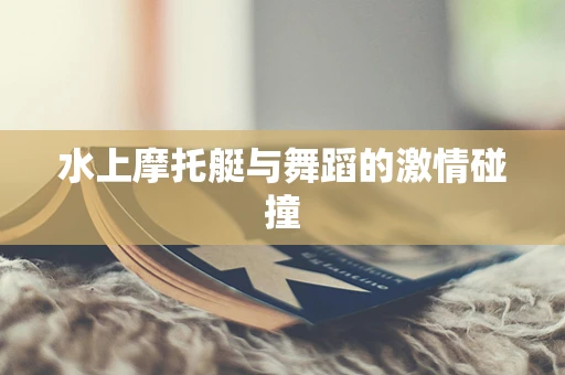 水上摩托艇与舞蹈的激情碰撞
