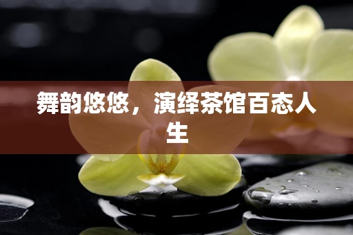舞韵悠悠，演绎茶馆百态人生