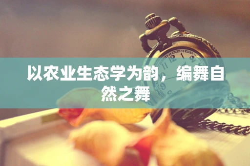 以农业生态学为韵，编舞自然之舞