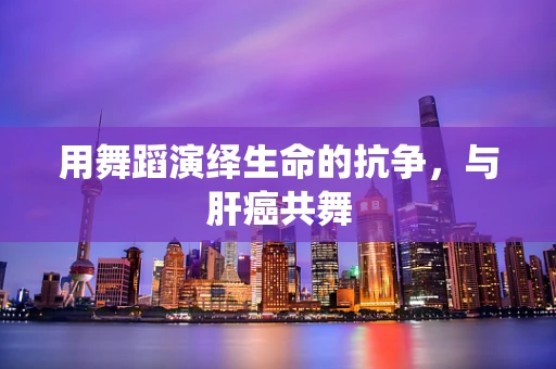 用舞蹈演绎生命的抗争，与肝癌共舞